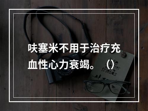 呋塞米不用于治疗充血性心力衰竭。（）