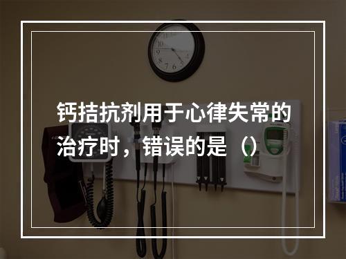 钙拮抗剂用于心律失常的治疗时，错误的是（）