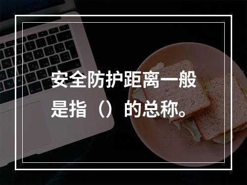 安全防护距离一般是指（）的总称。