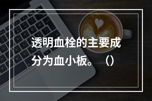 透明血栓的主要成分为血小板。（）