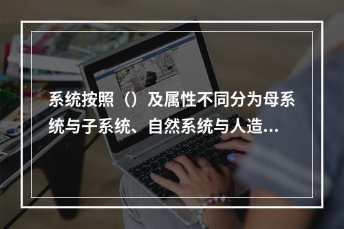 系统按照（）及属性不同分为母系统与子系统、自然系统与人造系统