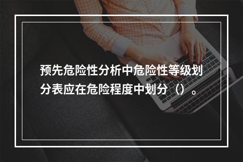 预先危险性分析中危险性等级划分表应在危险程度中划分（）。