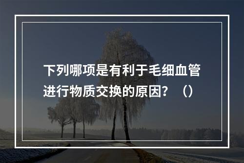 下列哪项是有利于毛细血管进行物质交换的原因？（）