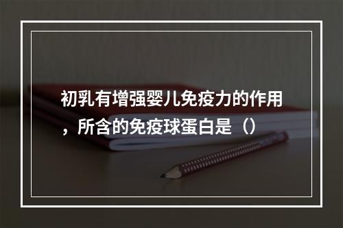 初乳有增强婴儿免疫力的作用，所含的免疫球蛋白是（）