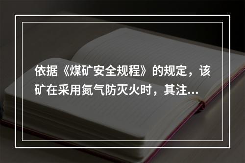 依据《煤矿安全规程》的规定，该矿在采用氮气防灭火时，其注入的