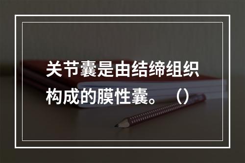 关节囊是由结缔组织构成的膜性囊。（）