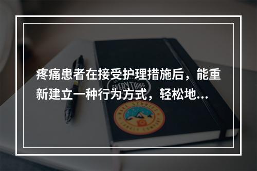 疼痛患者在接受护理措施后，能重新建立一种行为方式，轻松地参与