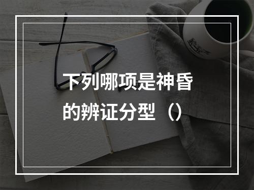 下列哪项是神昏的辨证分型（）