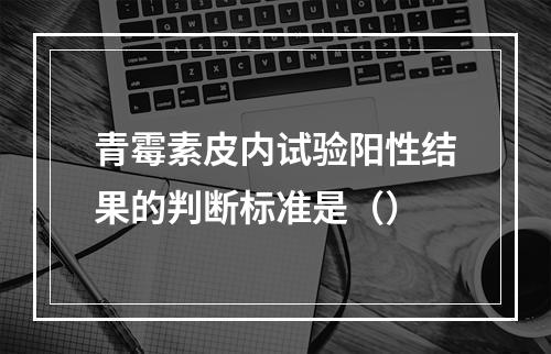 青霉素皮内试验阳性结果的判断标准是（）