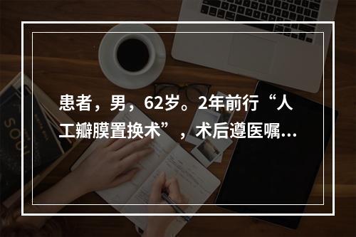 患者，男，62岁。2年前行“人工瓣膜置换术”，术后遵医嘱服用