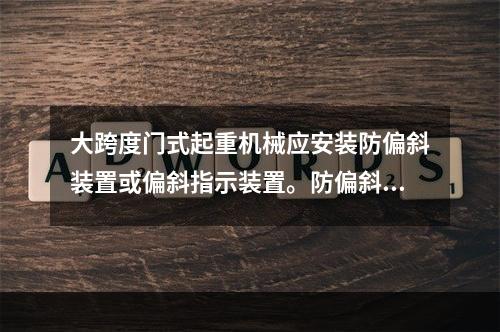 大跨度门式起重机械应安装防偏斜装置或偏斜指示装置。防偏斜装置