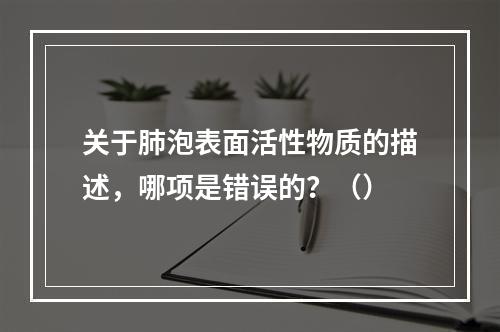 关于肺泡表面活性物质的描述，哪项是错误的？（）