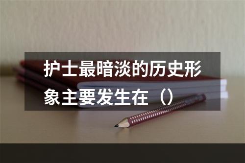 护士最暗淡的历史形象主要发生在（）