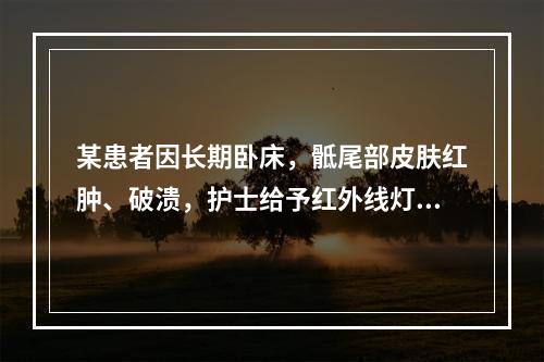 某患者因长期卧床，骶尾部皮肤红肿、破溃，护士给予红外线灯照射