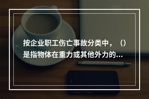 按企业职工伤亡事故分类中，（）是指物体在重力或其他外力的作用