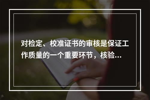 对检定、校准证书的审核是保证工作质量的一个重要环节，核验人员