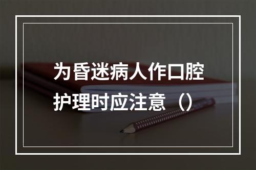 为昏迷病人作口腔护理时应注意（）