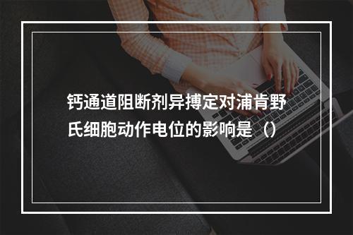 钙通道阻断剂异搏定对浦肯野氏细胞动作电位的影响是（）