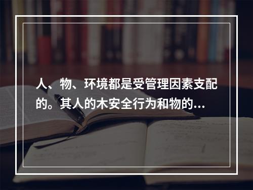 人、物、环境都是受管理因素支配的。其人的木安全行为和物的不安