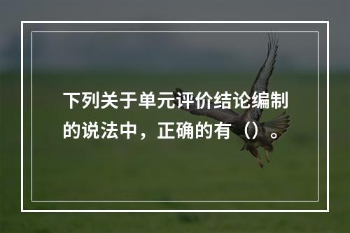 下列关于单元评价结论编制的说法中，正确的有（）。