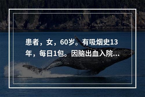 患者，女，60岁。有吸烟史13年，每日1包。因脑出血入院，经