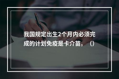 我国规定出生2个月内必须完成的计划免疫是卡介苗。（）