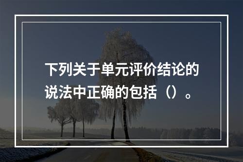 下列关于单元评价结论的说法中正确的包括（）。