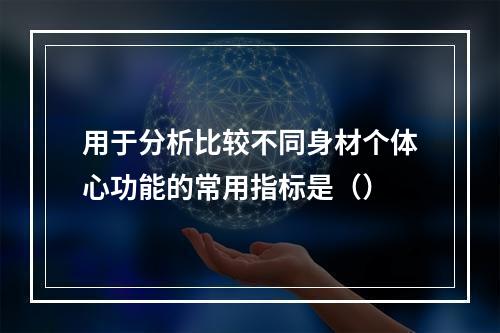 用于分析比较不同身材个体心功能的常用指标是（）