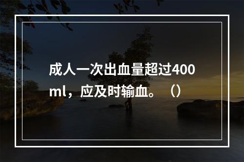 成人一次出血量超过400ml，应及时输血。（）