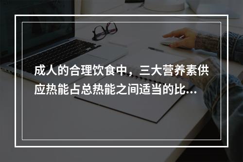 成人的合理饮食中，三大营养素供应热能占总热能之间适当的比例为