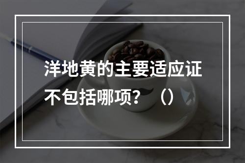 洋地黄的主要适应证不包括哪项？（）