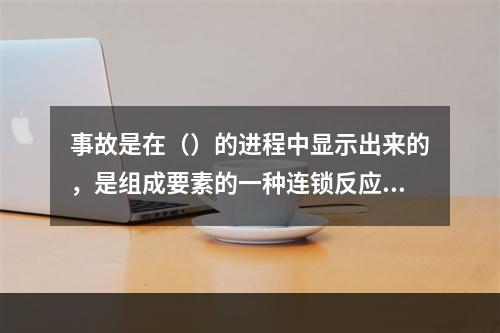 事故是在（）的进程中显示出来的，是组成要素的一种连锁反应的结