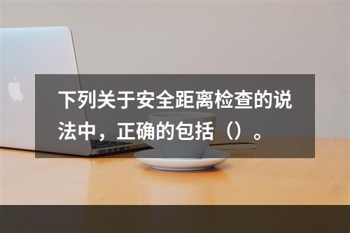 下列关于安全距离检查的说法中，正确的包括（）。