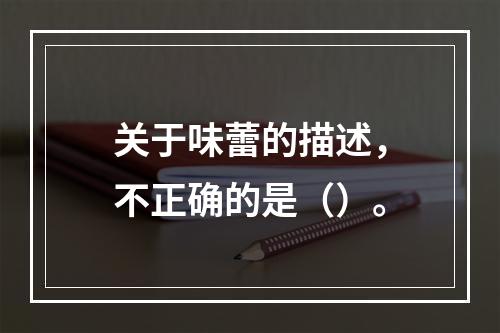 关于味蕾的描述，不正确的是（）。