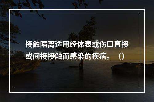 接触隔离适用经体表或伤口直接或间接接触而感染的疾病。（）