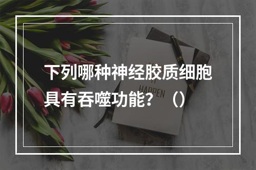 下列哪种神经胶质细胞具有吞噬功能？（）