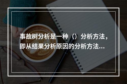 事故树分析是一种（）分析方法，即从结果分析原因的分析方法。