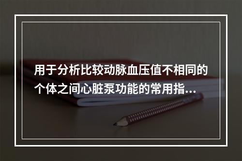 用于分析比较动脉血压值不相同的个体之间心脏泵功能的常用指标是