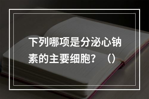 下列哪项是分泌心钠素的主要细胞？（）