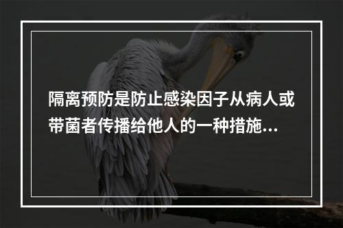 隔离预防是防止感染因子从病人或带菌者传播给他人的一种措施（）