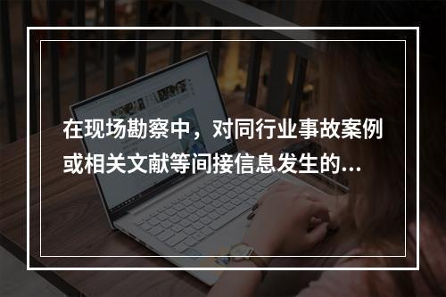 在现场勘察中，对同行业事故案例或相关文献等间接信息发生的事故