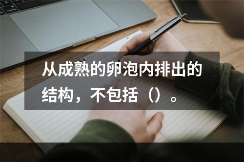 从成熟的卵泡内排出的结构，不包括（）。