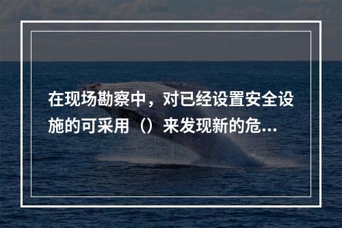 在现场勘察中，对已经设置安全设施的可采用（）来发现新的危险和