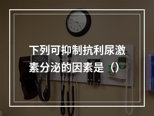 下列可抑制抗利尿激素分泌的因素是（）