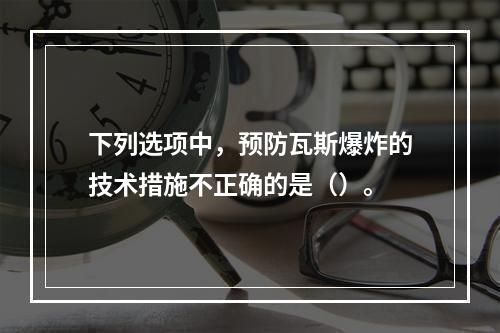 下列选项中，预防瓦斯爆炸的技术措施不正确的是（）。