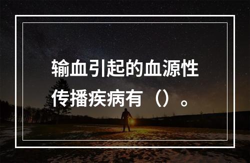 输血引起的血源性传播疾病有（）。