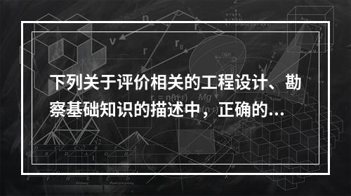 下列关于评价相关的工程设计、勘察基础知识的描述中，正确的是（