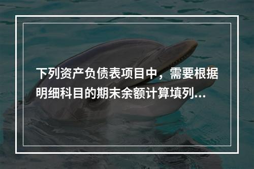 下列资产负债表项目中，需要根据明细科目的期末余额计算填列的有