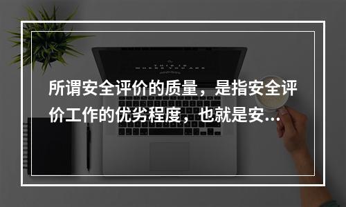 所谓安全评价的质量，是指安全评价工作的优劣程度，也就是安全评