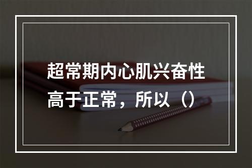 超常期内心肌兴奋性高于正常，所以（）